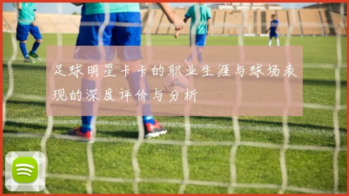 足球明星卡卡的职业生涯与球场表现的深度评价与分析