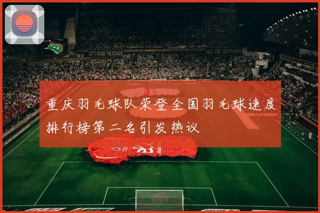 重庆羽毛球队荣登全国羽毛球速度排行榜第二名引发热议