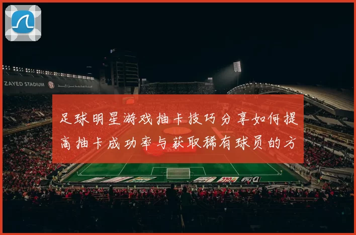 足球明星游戏抽卡技巧分享如何提高抽卡成功率与获取稀有球员的方法