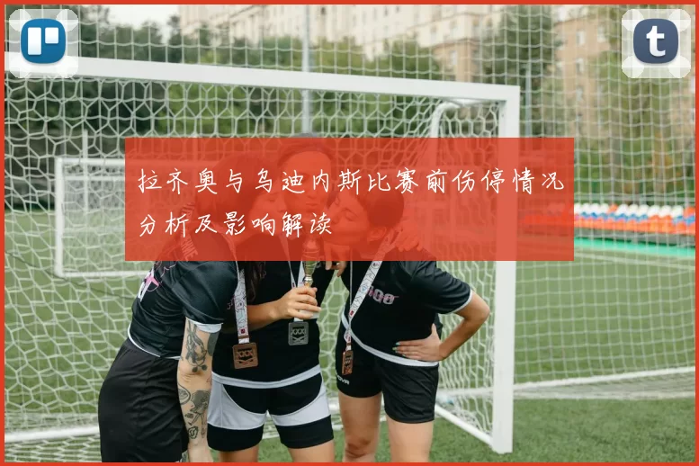 拉齐奥与乌迪内斯比赛前伤停情况分析及影响解读
