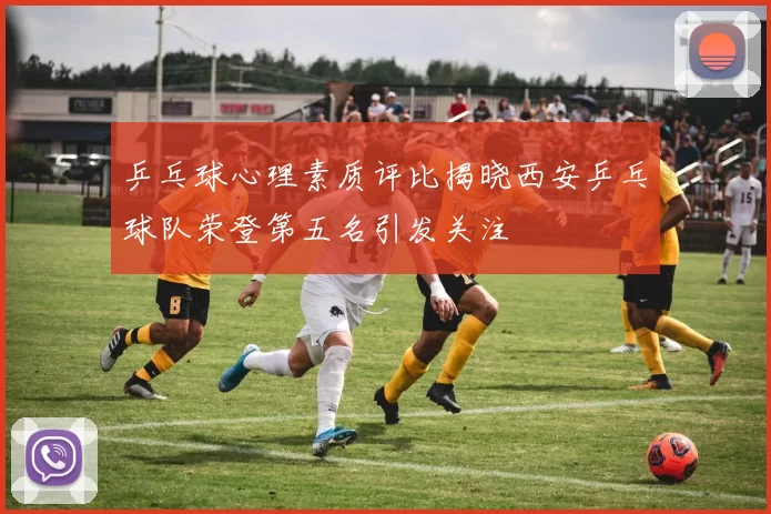 乒乓球心理素质评比揭晓西安乒乓球队荣登第五名引发关注