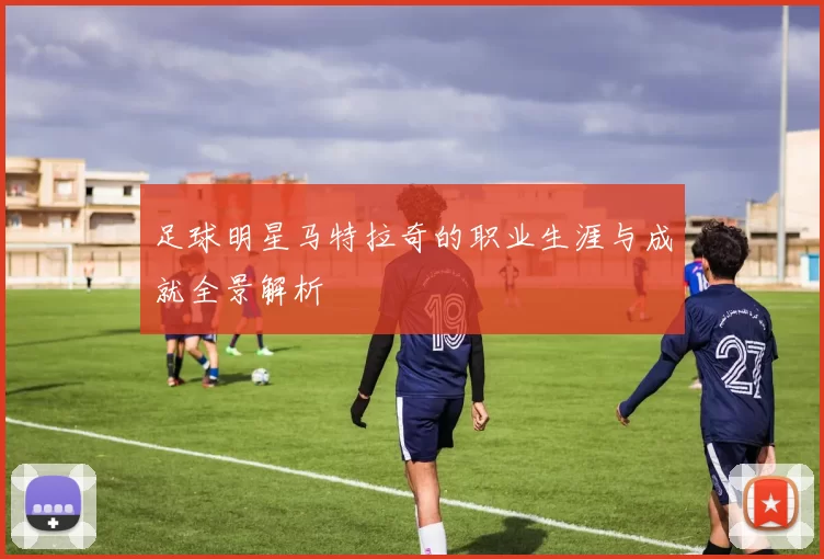 足球明星马特拉奇的职业生涯与成就全景解析