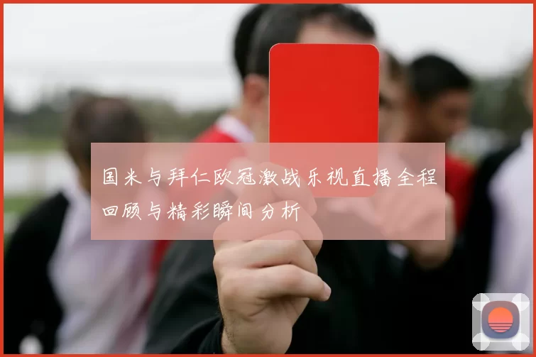 国米与拜仁欧冠激战乐视直播全程回顾与精彩瞬间分析