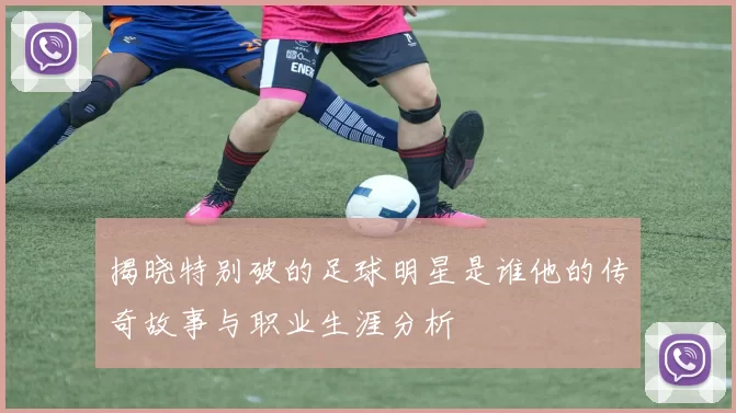 揭晓特别破的足球明星是谁他的传奇故事与职业生涯分析