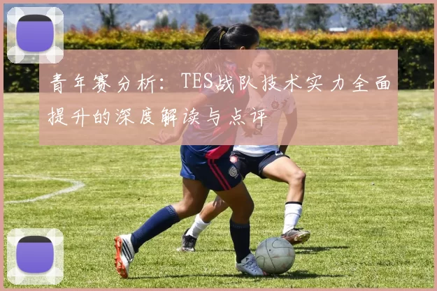 青年赛分析：TES战队技术实力全面提升的深度解读与点评