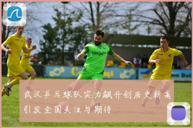 武汉乒乓球队实力飙升创历史新高引发全国关注与期待