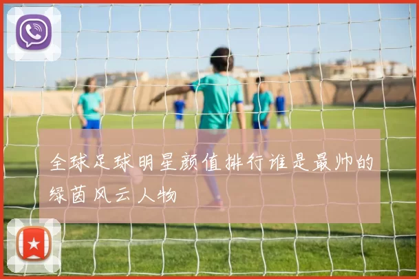 全球足球明星颜值排行谁是最帅的绿茵风云人物