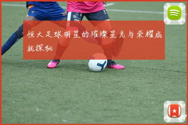 恒大足球明星的璀璨星光与荣耀成就探秘