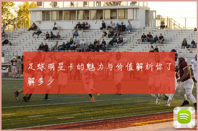 足球明星卡的魅力与价值解析你了解多少