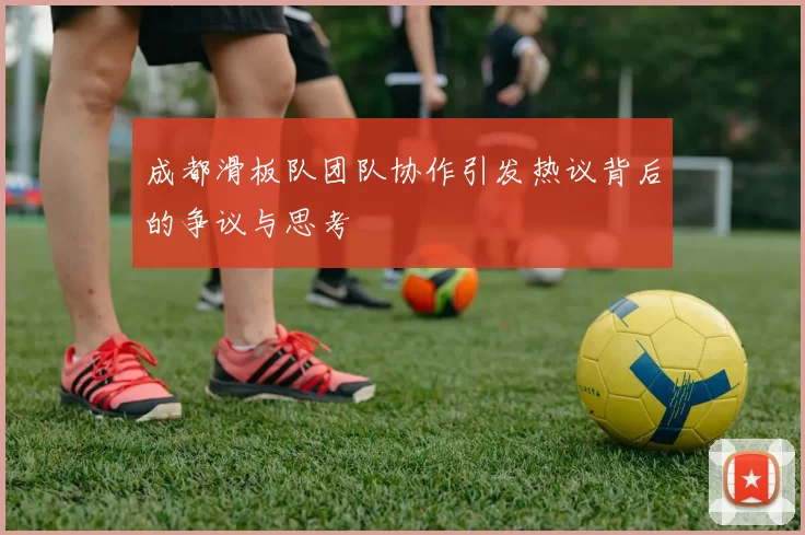 成都滑板队团队协作引发热议背后的争议与思考