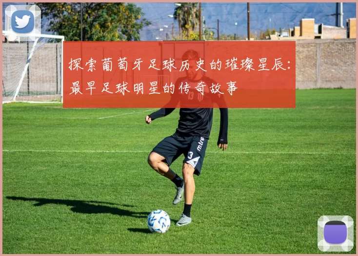 探索葡萄牙足球历史的璀璨星辰：最早足球明星的传奇故事