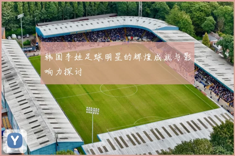 韩国李姓足球明星的辉煌成就与影响力探讨