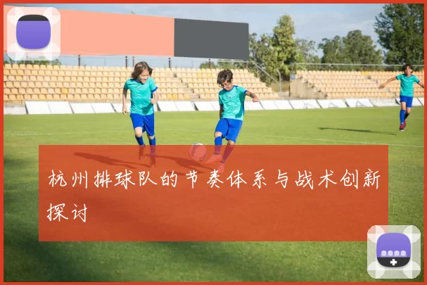 杭州排球队的节奏体系与战术创新探讨