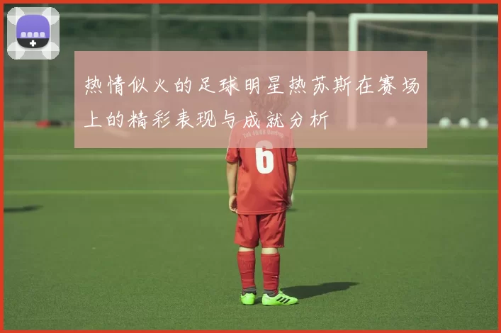 热情似火的足球明星热苏斯在赛场上的精彩表现与成就分析