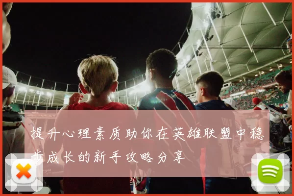 提升心理素质助你在英雄联盟中稳步成长的新手攻略分享