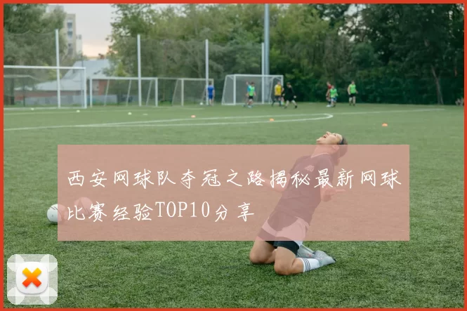 西安网球队夺冠之路揭秘最新网球比赛经验TOP10分享