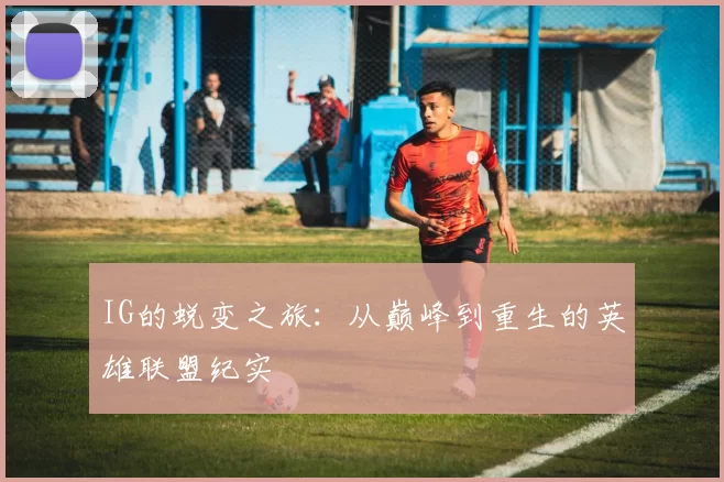 IG的蜕变之旅：从巅峰到重生的英雄联盟纪实