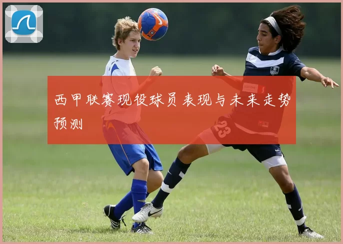 西甲联赛现役球员表现与未来走势预测