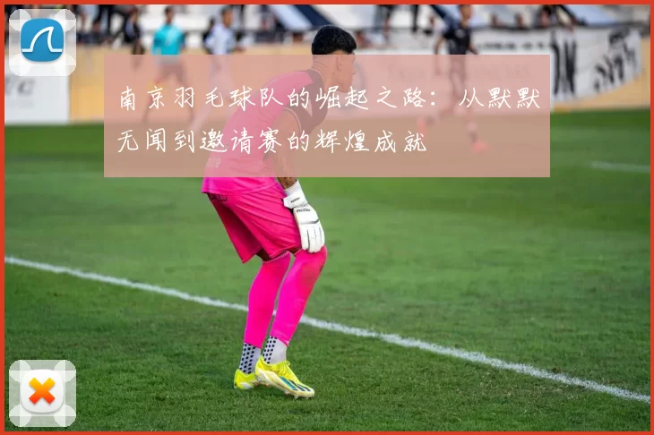 南京羽毛球队的崛起之路：从默默无闻到邀请赛的辉煌成就