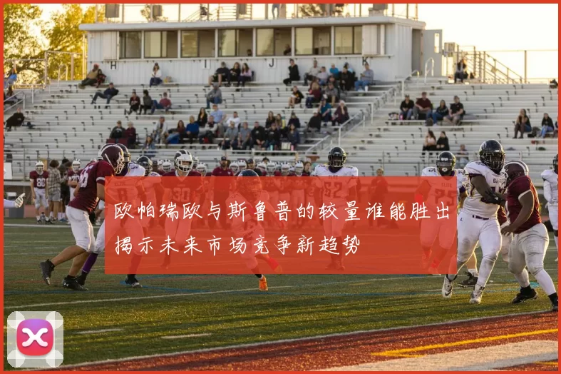 欧帕瑞欧与斯鲁普的较量谁能胜出揭示未来市场竞争新趋势