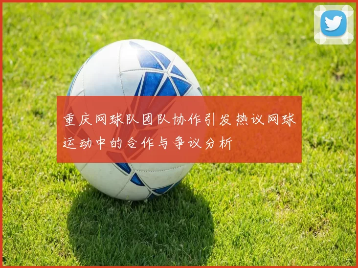 重庆网球队团队协作引发热议网球运动中的合作与争议分析