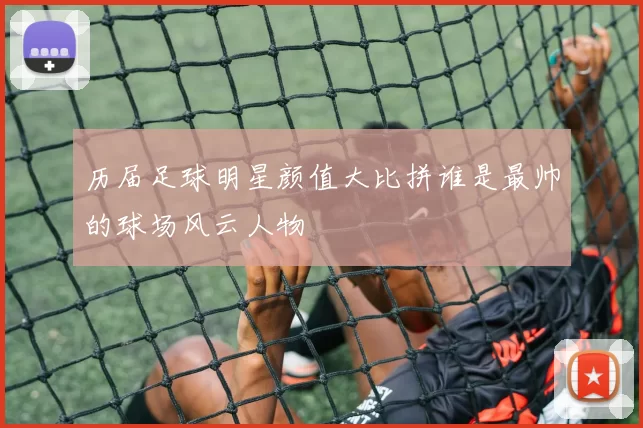 历届足球明星颜值大比拼谁是最帅的球场风云人物