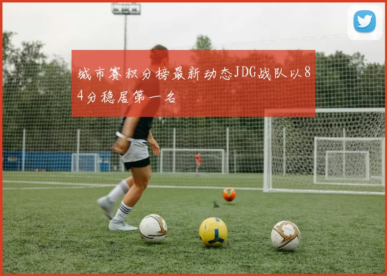 城市赛积分榜最新动态JDG战队以84分稳居第一名