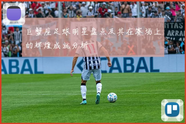 巨蟹座足球明星盘点及其在赛场上的辉煌成就分析