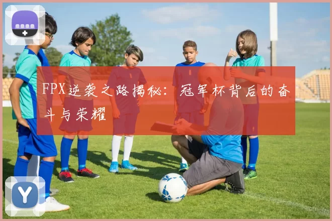 FPX逆袭之路揭秘：冠军杯背后的奋斗与荣耀