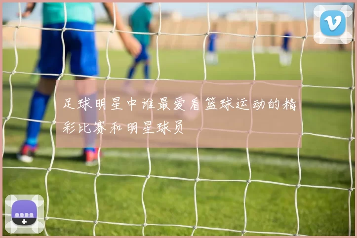 足球明星中谁最爱看篮球运动的精彩比赛和明星球员
