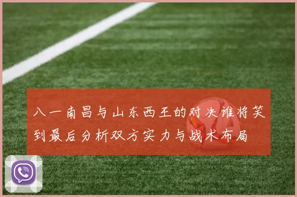 八一南昌与山东西王的对决谁将笑到最后分析双方实力与战术布局