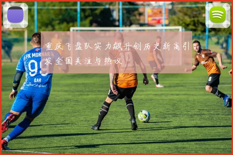 重庆飞盘队实力飙升创历史新高引发全国关注与热议