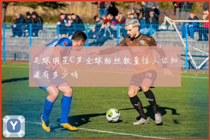 足球明星C罗全球粉丝数量惊人你知道有多少吗