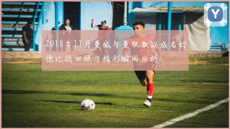 2018年11月曼城与曼联激战成名的德比战回顾与精彩瞬间分析