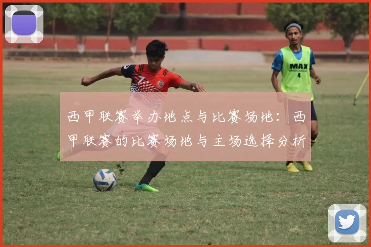 西甲联赛举办地点与比赛场地：西甲联赛的比赛场地与主场选择分析
