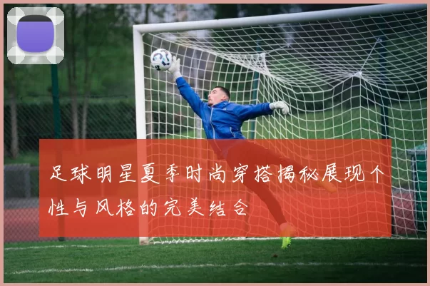 足球明星夏季时尚穿搭揭秘展现个性与风格的完美结合