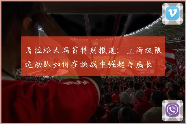 马拉松大满贯特别报道：上海极限运动队如何在挑战中崛起与成长