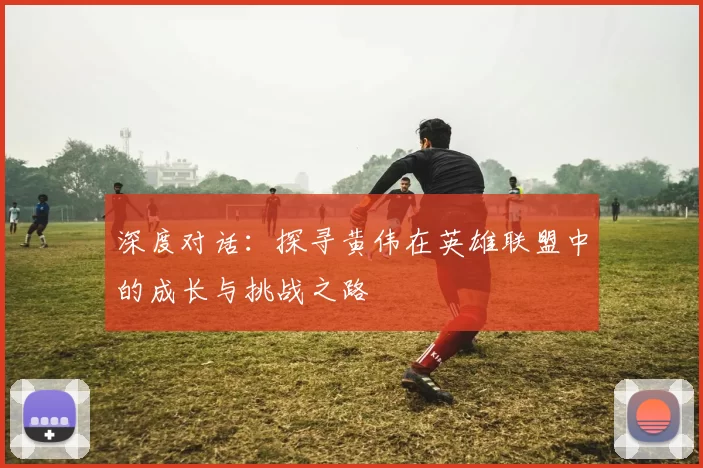深度对话：探寻黄伟在英雄联盟中的成长与挑战之路