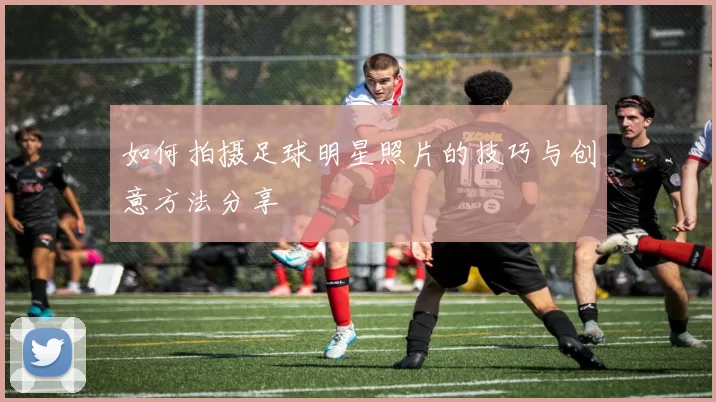 如何拍摄足球明星照片的技巧与创意方法分享