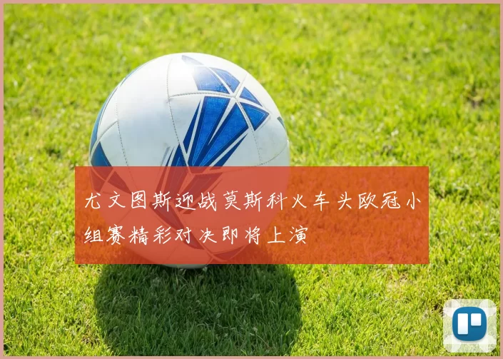 尤文图斯迎战莫斯科火车头欧冠小组赛精彩对决即将上演