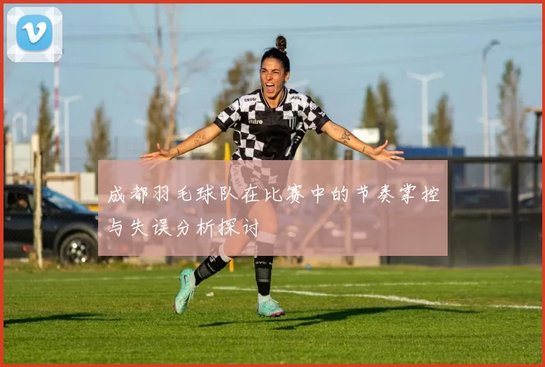 成都羽毛球队在比赛中的节奏掌控与失误分析探讨