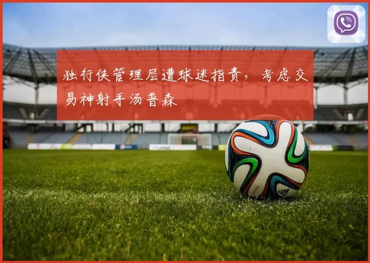 独行侠管理层遭球迷指责，考虑交易神射手汤普森
