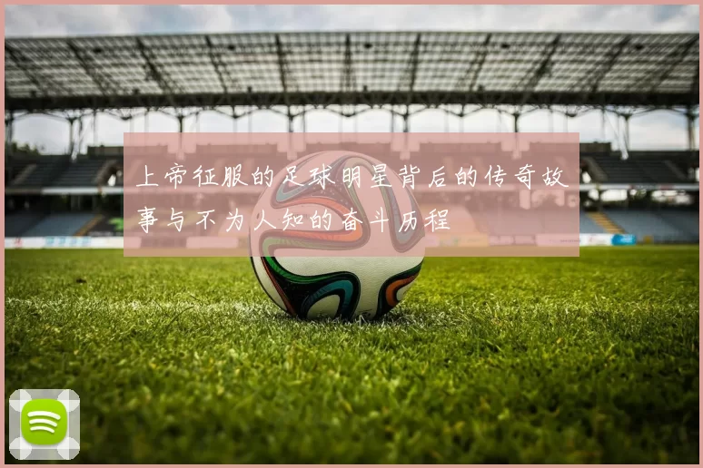 上帝征服的足球明星背后的传奇故事与不为人知的奋斗历程