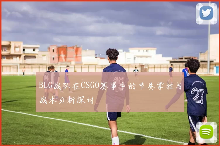 BLG战队在CSGO赛事中的节奏掌控与战术分析探讨