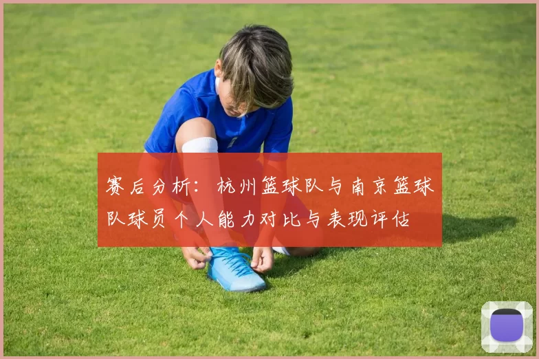 赛后分析：杭州篮球队与南京篮球队球员个人能力对比与表现评估