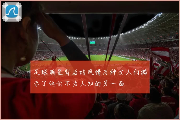 足球明星背后的风情万种女人们揭示了他们不为人知的另一面