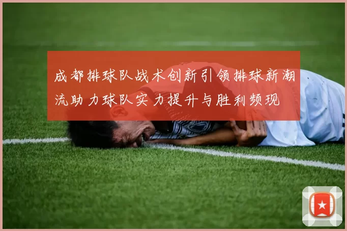 成都排球队战术创新引领排球新潮流助力球队实力提升与胜利频现
