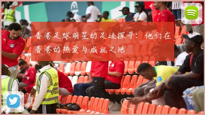 香港足球明星的足迹探寻：他们在香港的热爱与成就之地