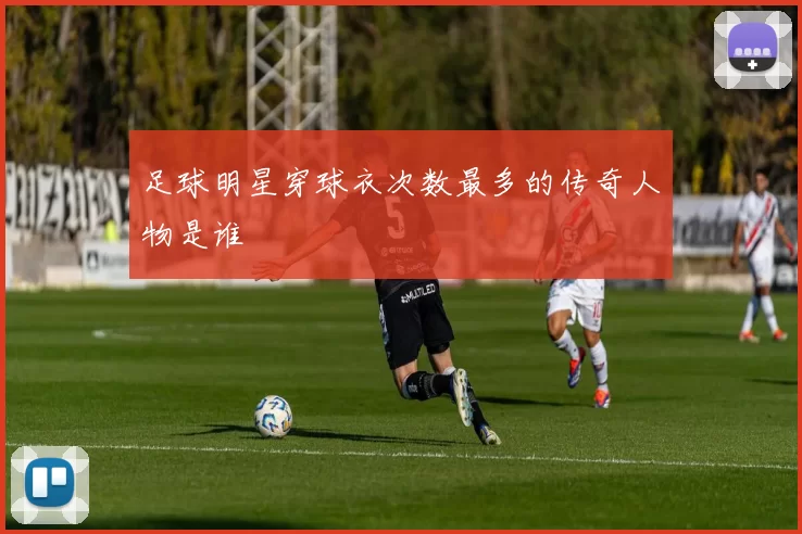 足球明星穿球衣次数最多的传奇人物是谁