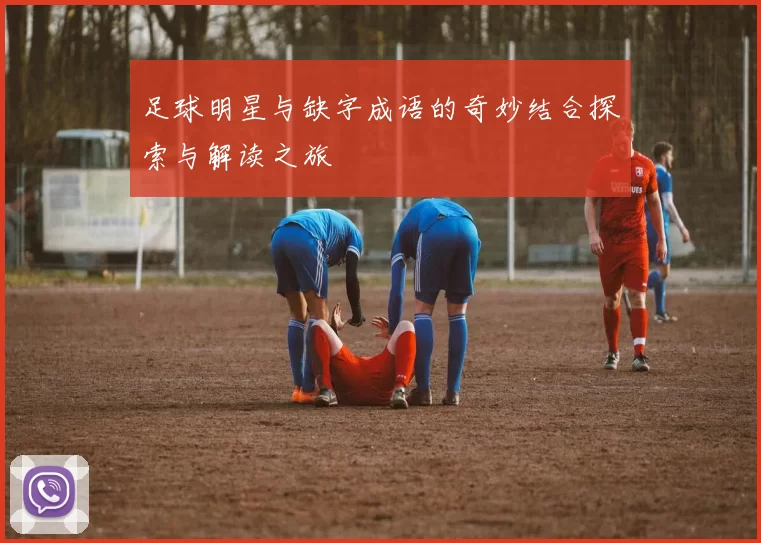 足球明星与缺字成语的奇妙结合探索与解读之旅